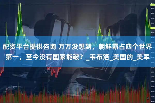配资平台提供咨询 万万没想到，朝鲜霸占四个世界第一，至今没有国家能破？_韦布洛_美国的_美军
