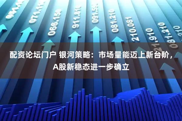 配资论坛门户 银河策略：市场量能迈上新台阶，A股新稳态进一步确立