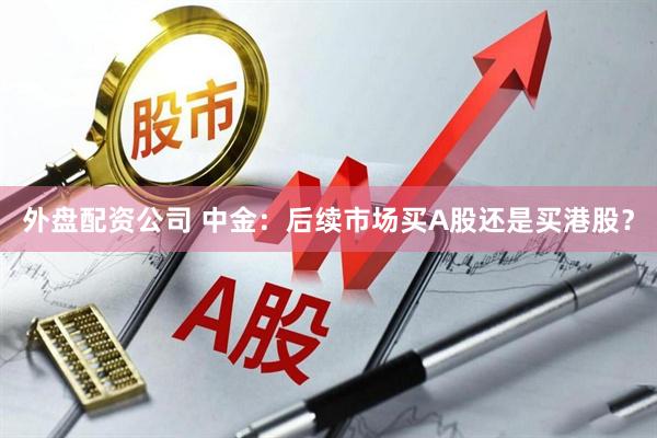 外盘配资公司 中金：后续市场买A股还是买港股？