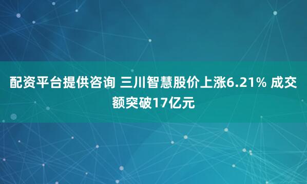 配资平台提供咨询 三川智慧股价上涨6.21% 成交额突破17亿元