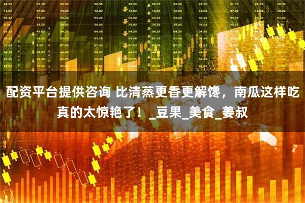 配资平台提供咨询 比清蒸更香更解馋，南瓜这样吃真的太惊艳了！_豆果_美食_姜叔