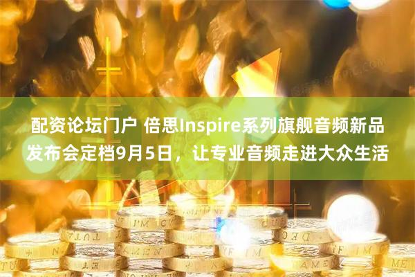配资论坛门户 倍思Inspire系列旗舰音频新品发布会定档9月5日，让专业音频走进大众生活