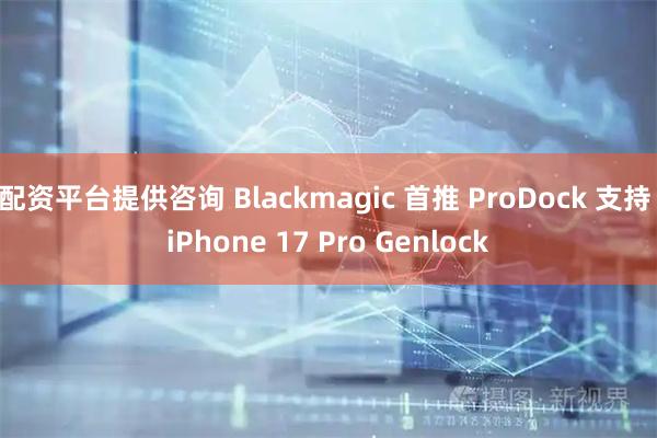 配资平台提供咨询 Blackmagic 首推 ProDock 支持 iPhone 17 Pro Genlock