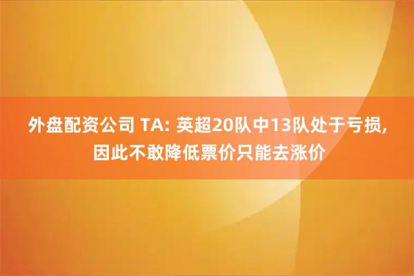 外盘配资公司 TA: 英超20队中13队处于亏损, 因此不敢降低票价只能去涨价