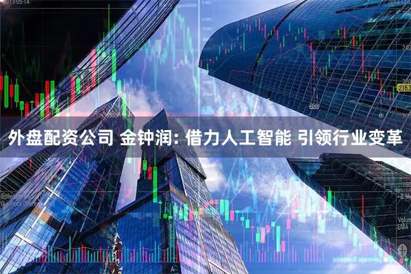 外盘配资公司 金钟润: 借力人工智能 引领行业变革