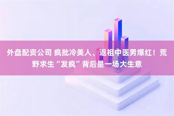 外盘配资公司 疯批冷美人、返祖中医男爆红！荒野求生“发疯”背后是一场大生意