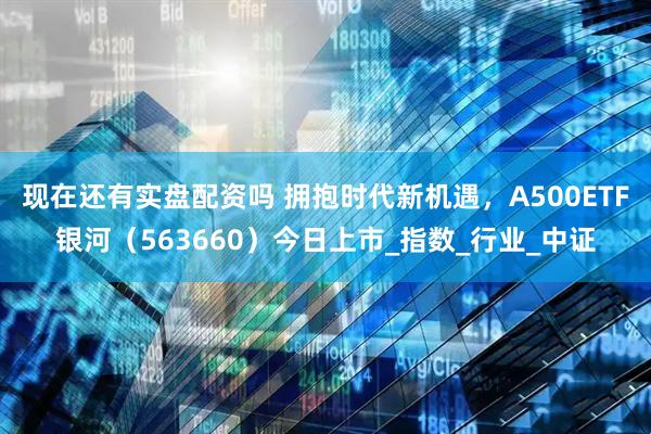 现在还有实盘配资吗 拥抱时代新机遇，A500ETF银河（563660）今日上市_指数_行业_中证
