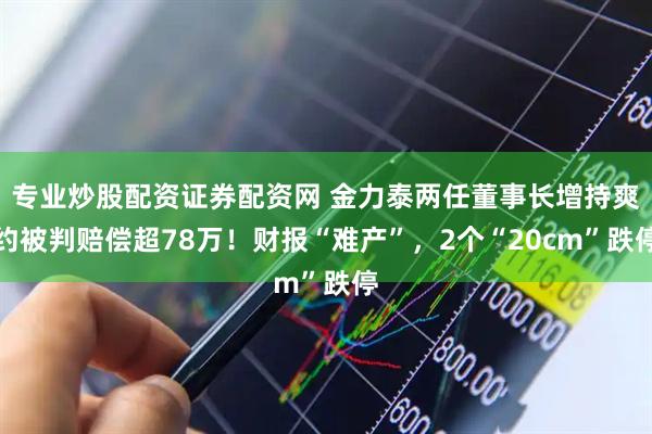 专业炒股配资证券配资网 金力泰两任董事长增持爽约被判赔偿超78万！财报“难产”，2个“20cm”跌停