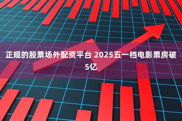 正规的股票场外配资平台 2025五一档电影票房破5亿