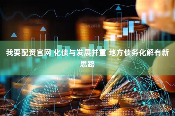 我要配资官网 化债与发展并重 地方债务化解有新思路