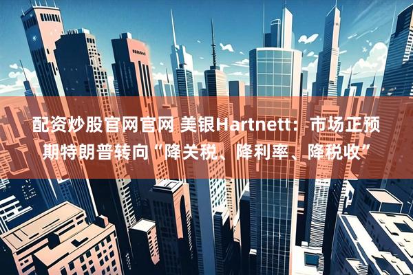 配资炒股官网官网 美银Hartnett：市场正预期特朗普转向“降关税、降利率、降税收”