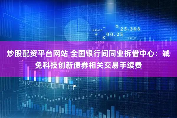 炒股配资平台网站 全国银行间同业拆借中心：减免科技创新债券相关交易手续费