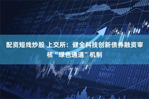 配资短线炒股 上交所：健全科技创新债券融资审核“绿色通道”机制