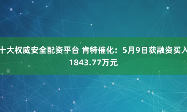 十大权威安全配资平台 肯特催化：5月9日获融资买入1843.77万元