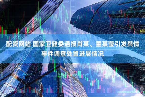配资网站 国家卫健委通报肖某、董某莹引发舆情事件调查处置进展情况