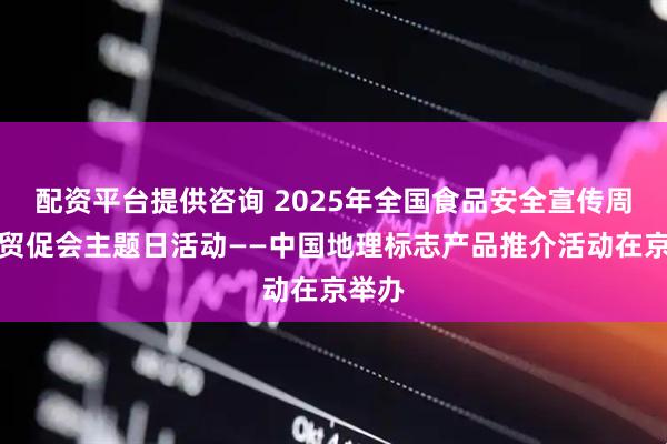配资平台提供咨询 2025年全国食品安全宣传周中国贸促会主题日活动——中国地理标志产品推介活动在京举办