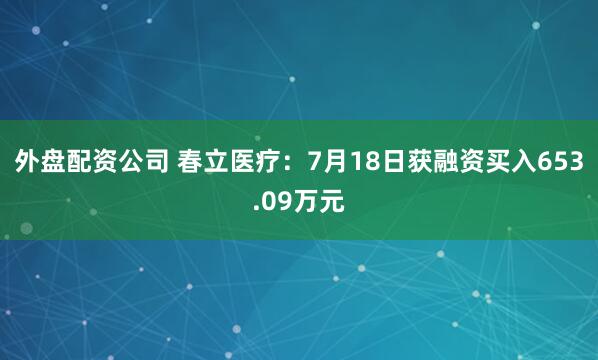 外盘配资公司 春立医疗：7月18日获融资买入653.09万元