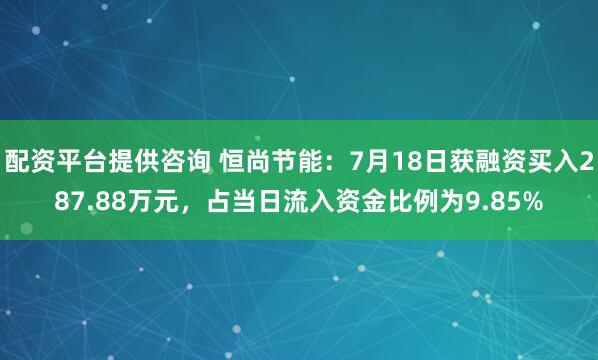 配资平台提供咨询 恒尚节能：7月18日获融资买入287.88万元，占当日流入资金比例为9.85%