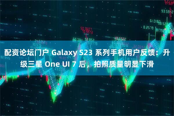 配资论坛门户 Galaxy S23 系列手机用户反馈：升级三星 One UI 7 后，拍照质量明显下滑