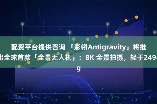 配资平台提供咨询 「影翎Antigravity」将推出全球首款「全景无人机」：8K 全景拍摄，轻于249g
