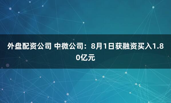 外盘配资公司 中微公司：8月1日获融资买入1.80亿元