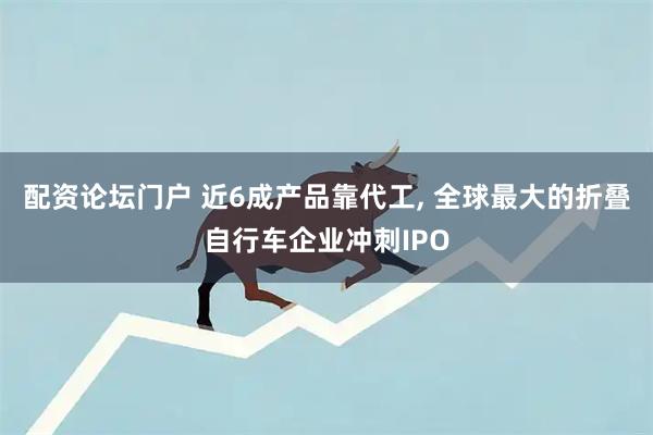 配资论坛门户 近6成产品靠代工, 全球最大的折叠自行车企业冲刺IPO