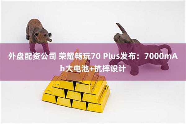 外盘配资公司 荣耀畅玩70 Plus发布：7000mAh大电池+抗摔设计
