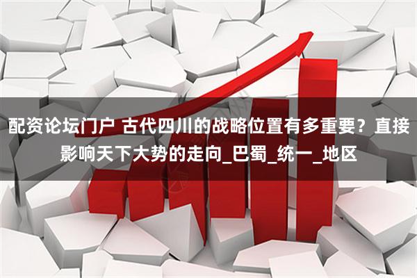 配资论坛门户 古代四川的战略位置有多重要？直接影响天下大势的走向_巴蜀_统一_地区