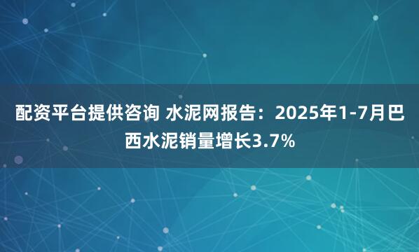 配资平台提供咨询 水泥网报告：2025年1-7月巴西水泥销量增长3.7%