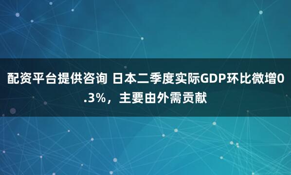 配资平台提供咨询 日本二季度实际GDP环比微增0.3%，主要由外需贡献